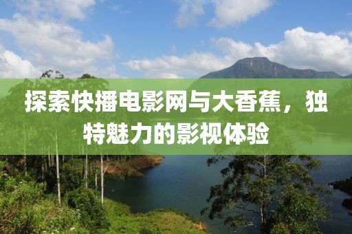 探索快播電影網與大香蕉，獨特魅力的影視體驗