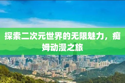 探索二次元世界的無(wú)限魅力，癡姆動(dòng)漫之旅