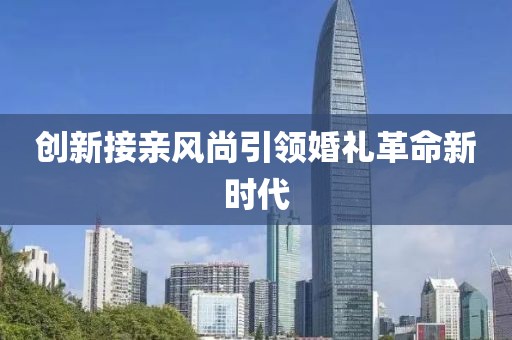 創(chuàng)新接親風(fēng)尚引領(lǐng)婚禮革命新時代