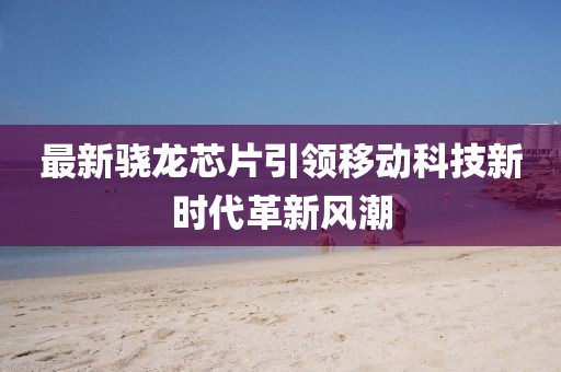 最新驍龍芯片引領(lǐng)移動(dòng)科技新時(shí)代革新風(fēng)潮