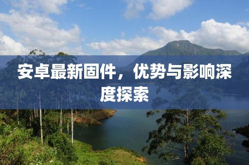 安卓最新固件，優(yōu)勢(shì)與影響深度探索