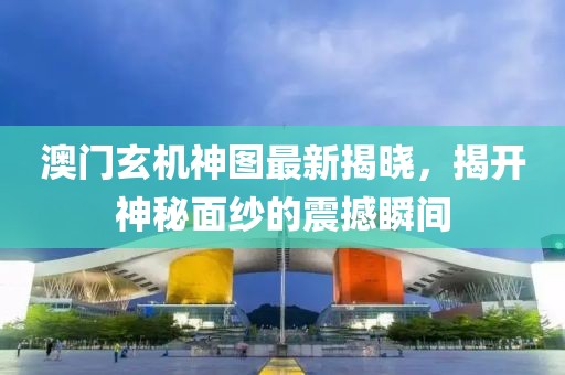 澳門玄機(jī)神圖最新揭曉，揭開(kāi)神秘面紗的震撼瞬間