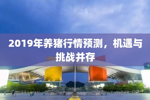 2019年養(yǎng)豬行情預(yù)測(cè)，機(jī)遇與挑戰(zhàn)并存
