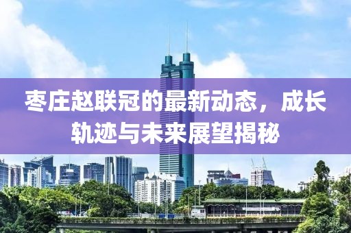 棗莊趙聯(lián)冠的最新動態(tài)，成長軌跡與未來展望揭秘