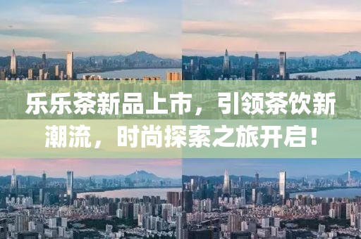 樂樂茶新品上市，引領(lǐng)茶飲新潮流，時尚探索之旅開啟！