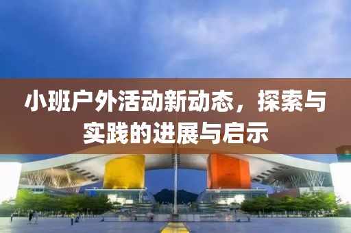 小班戶外活動(dòng)新動(dòng)態(tài)，探索與實(shí)踐的進(jìn)展與啟示