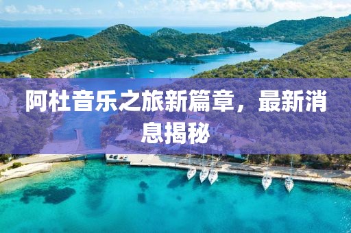 阿杜音樂(lè)之旅新篇章，最新消息揭秘