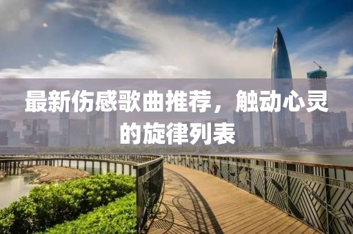 最新傷感歌曲推薦，觸動(dòng)心靈的旋律列表