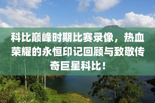 科比巔峰時期比賽錄像，熱血榮耀的永恒印記回顧與致敬傳奇巨星科比！