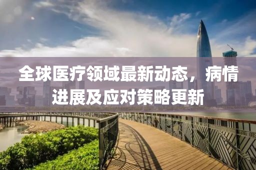 全球醫(yī)療領(lǐng)域最新動態(tài)，病情進(jìn)展及應(yīng)對策略更新