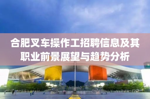 合肥叉車操作工招聘信息及其職業(yè)前景展望與趨勢分析