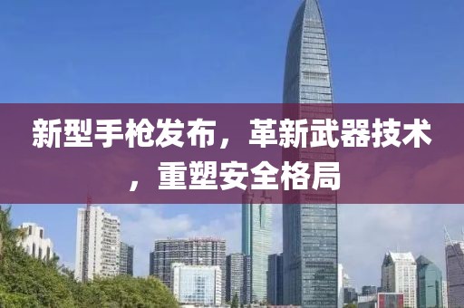 新型手槍發(fā)布，革新武器技術(shù)，重塑安全格局
