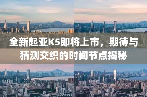 全新起亞K5即將上市，期待與猜測交織的時間節(jié)點揭秘