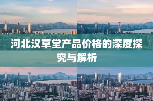 河北漢草堂產(chǎn)品價格的深度探究與解析