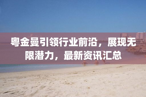 粵金曼引領(lǐng)行業(yè)前沿，展現(xiàn)無限潛力，最新資訊匯總