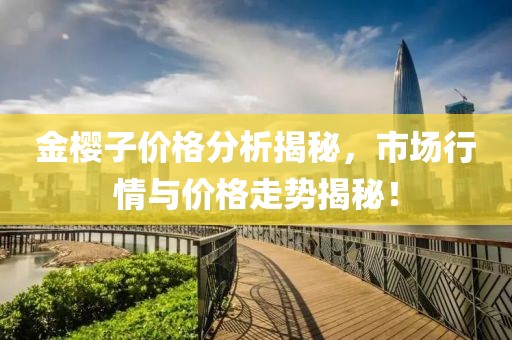 金櫻子價(jià)格分析揭秘，市場行情與價(jià)格走勢揭秘！