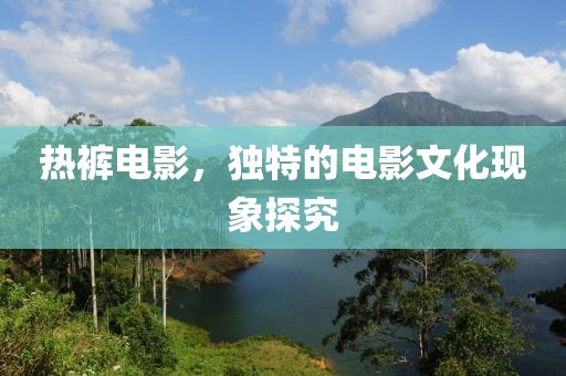 熱褲電影，獨(dú)特的電影文化現(xiàn)象探究