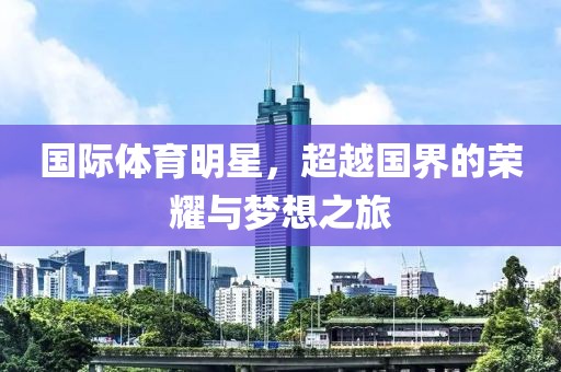 國際體育明星，超越國界的榮耀與夢想之旅