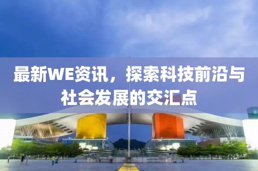 最新WE資訊，探索科技前沿與社會(huì)發(fā)展的交匯點(diǎn)