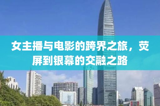 女主播與電影的跨界之旅，熒屏到銀幕的交融之路