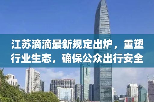 江蘇滴滴最新規(guī)定出爐，重塑行業(yè)生態(tài)，確保公眾出行安全