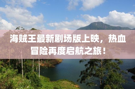 海賊王最新劇場版上映，熱血冒險再度啟航之旅！