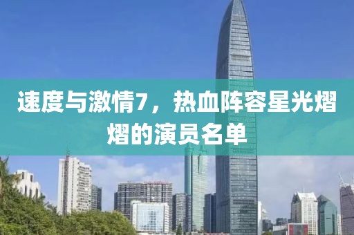 速度與激情7，熱血陣容星光熠熠的演員名單