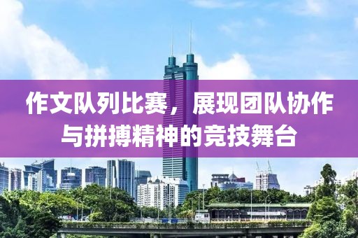 作文隊(duì)列比賽，展現(xiàn)團(tuán)隊(duì)協(xié)作與拼搏精神的競(jìng)技舞臺(tái)