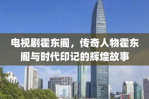 電視劇霍東閣，傳奇人物霍東閣與時代印記的輝煌故事