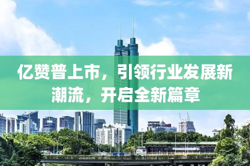 億贊普上市，引領(lǐng)行業(yè)發(fā)展新潮流，開啟全新篇章