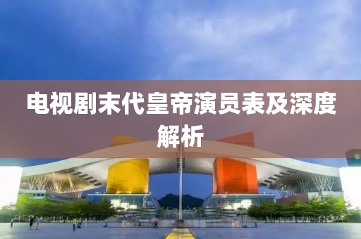 電視劇末代皇帝演員表及深度解析