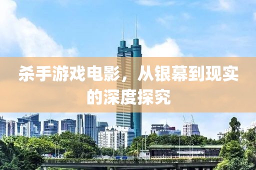 殺手游戲電影，從銀幕到現(xiàn)實(shí)的深度探究