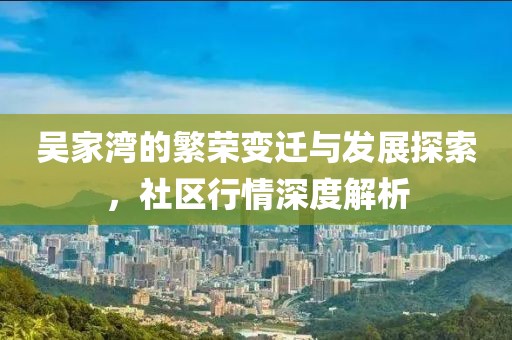 吳家灣的繁榮變遷與發(fā)展探索，社區(qū)行情深度解析