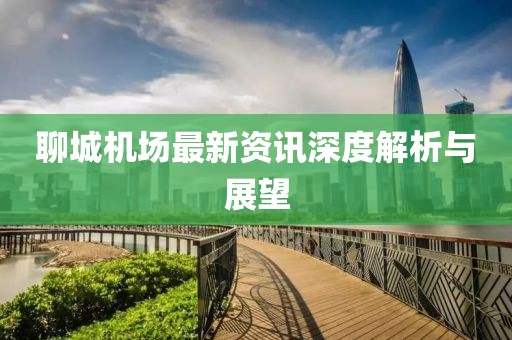 聊城機(jī)場最新資訊深度解析與展望