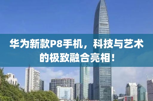 華為新款P8手機(jī)，科技與藝術(shù)的極致融合亮相！