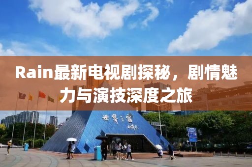 Rain最新電視劇探秘，劇情魅力與演技深度之旅