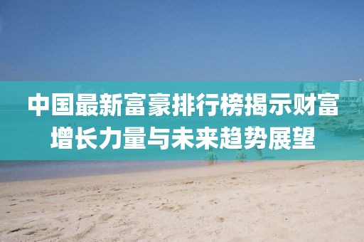 中國(guó)最新富豪排行榜揭示財(cái)富增長(zhǎng)力量與未來(lái)趨勢(shì)展望