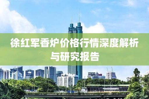 徐紅軍香爐價格行情深度解析與研究報告