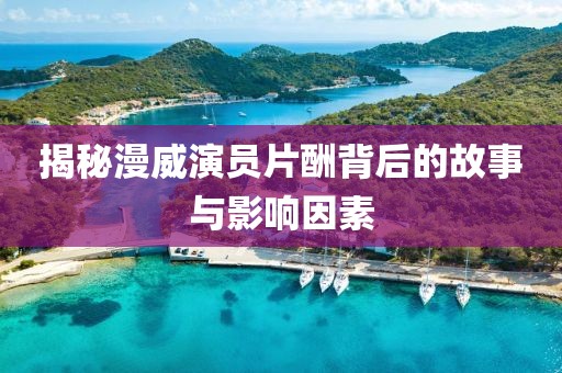 揭秘漫威演員片酬背后的故事與影響因素