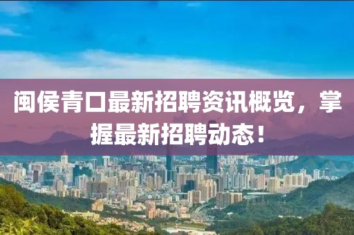 閩侯青口最新招聘資訊概覽，掌握最新招聘動態(tài)！
