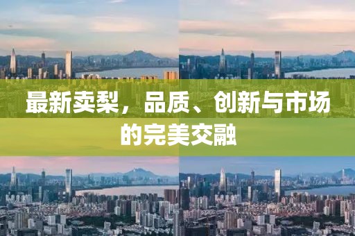 最新賣梨，品質(zhì)、創(chuàng)新與市場(chǎng)的完美交融