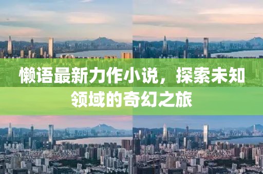 懶語(yǔ)最新力作小說(shuō)，探索未知領(lǐng)域的奇幻之旅