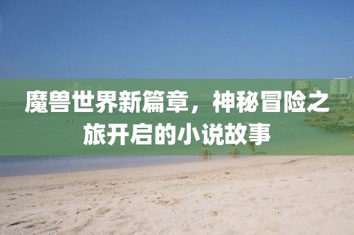 魔獸世界新篇章，神秘冒險之旅開啟的小說故事