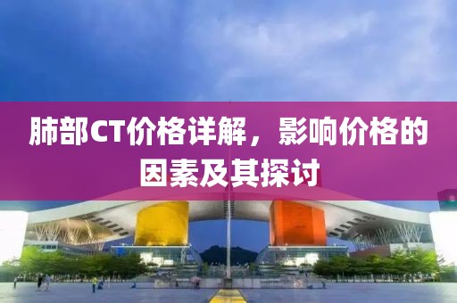 肺部CT價(jià)格詳解，影響價(jià)格的因素及其探討