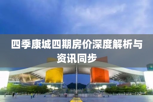 四季康城四期房價(jià)深度解析與資訊同步