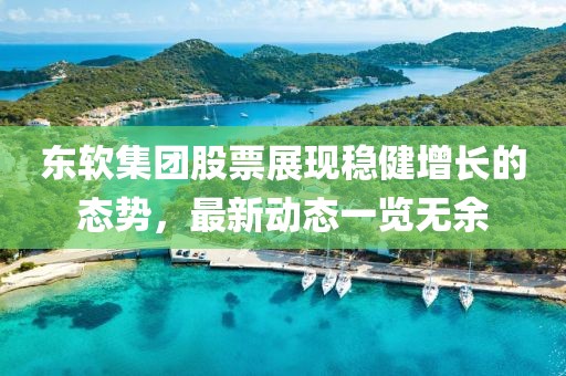 東軟集團(tuán)股票展現(xiàn)穩(wěn)健增長(zhǎng)的態(tài)勢(shì)，最新動(dòng)態(tài)一覽無(wú)余