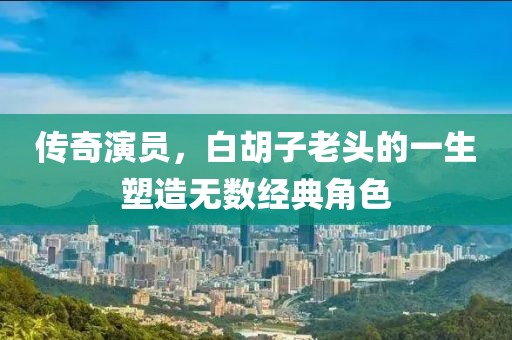 傳奇演員，白胡子老頭的一生塑造無數(shù)經(jīng)典角色