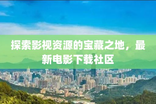 探索影視資源的寶藏之地，最新電影下載社區(qū)