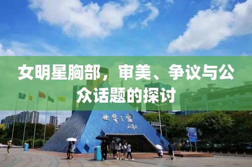 女明星胸部，審美、爭(zhēng)議與公眾話題的探討