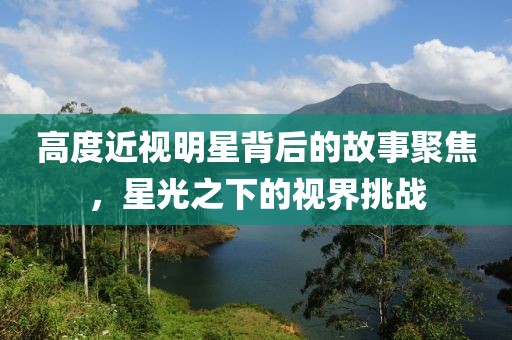 高度近視明星背后的故事聚焦，星光之下的視界挑戰(zhàn)